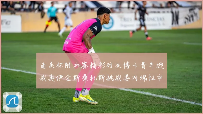 南美杯附加赛精彩对决博卡青年迎战奥伊金斯桑托斯挑战委内瑞拉中央大学