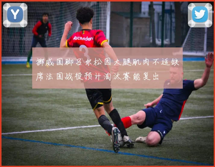 挪威国脚吕尔松因大腿肌肉不适缺席法国战役预计淘汰赛能复出