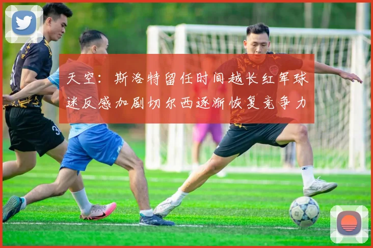 天空：斯洛特留任时间越长红军球迷反感加剧切尔西逐渐恢复竞争力