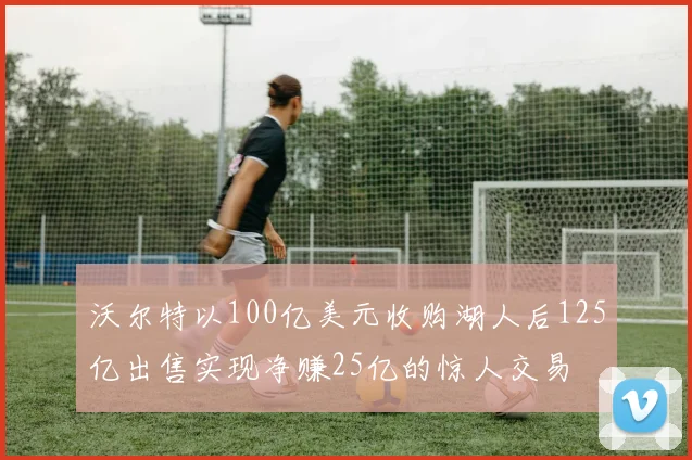 沃尔特以100亿美元收购湖人后125亿出售实现净赚25亿的惊人交易