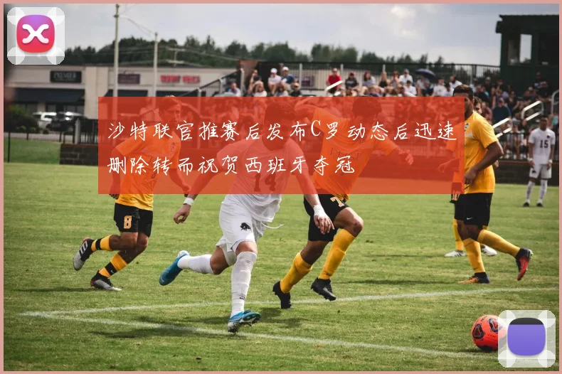沙特联官推赛后发布C罗动态后迅速删除转而祝贺西班牙夺冠