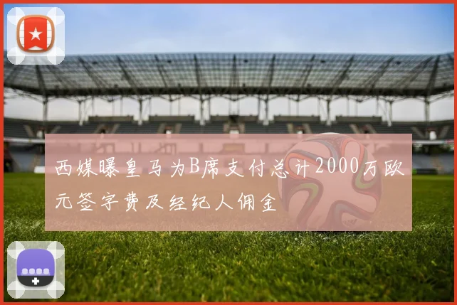 西媒曝皇马为B席支付总计2000万欧元签字费及经纪人佣金