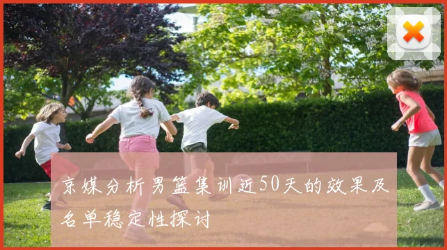 京媒分析男篮集训近50天的效果及名单稳定性探讨