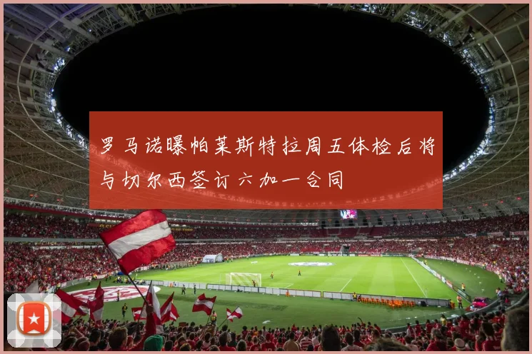 罗马诺曝帕莱斯特拉周五体检后将与切尔西签订六加一合同