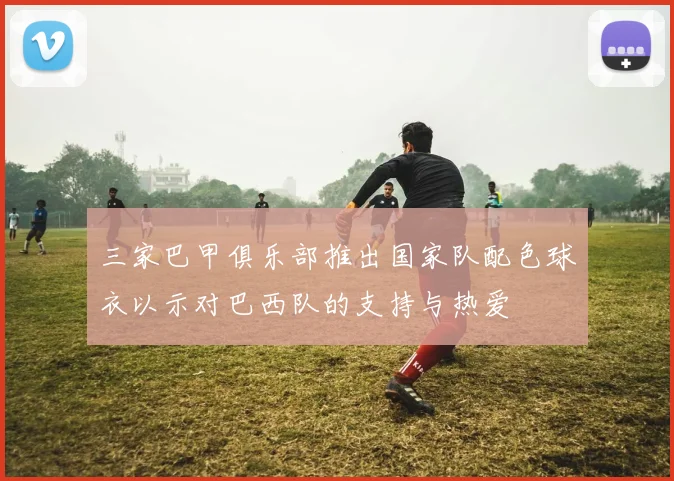 三家巴甲俱乐部推出国家队配色球衣以示对巴西队的支持与热爱