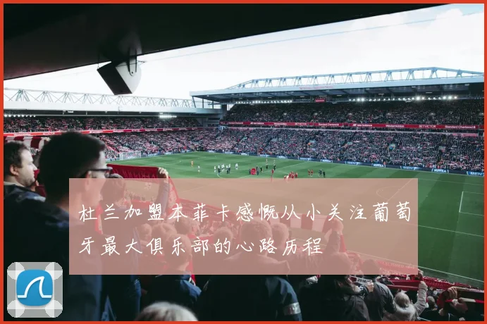 杜兰加盟本菲卡感慨从小关注葡萄牙最大俱乐部的心路历程