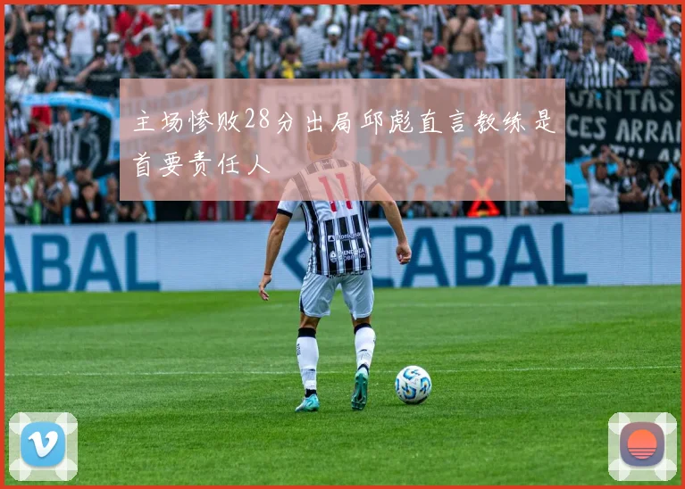 主场惨败28分出局邱彪直言教练是首要责任人