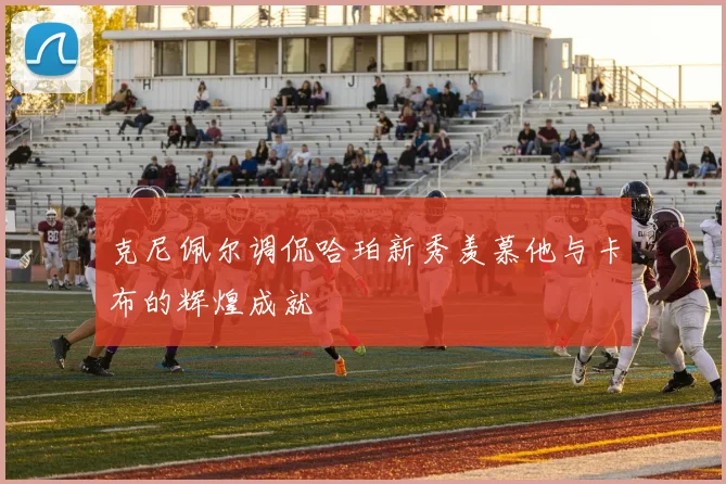 克尼佩尔调侃哈珀新秀羡慕他与卡布的辉煌成就