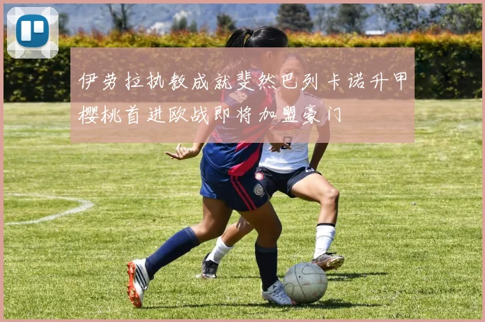 伊劳拉执教成就斐然巴列卡诺升甲樱桃首进欧战即将加盟豪门