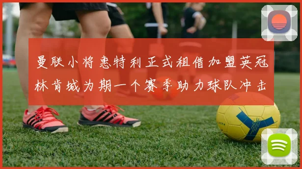 曼联小将惠特利正式租借加盟英冠林肯城为期一个赛季助力球队冲击升级