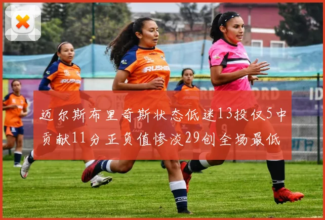 迈尔斯布里奇斯状态低迷13投仅5中贡献11分正负值惨淡29创全场最低纪录