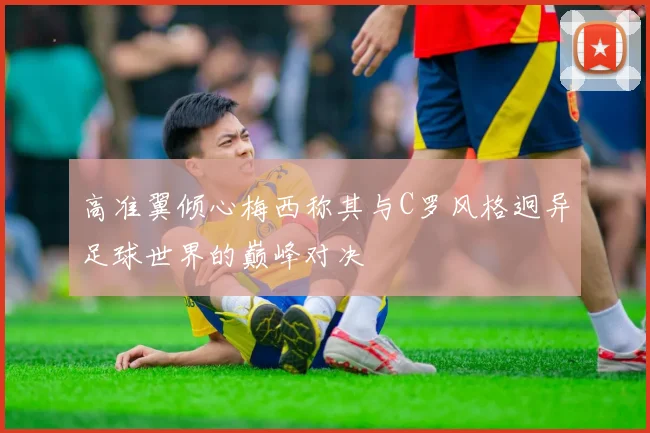 高准翼倾心梅西称其与C罗风格迥异足球世界的巅峰对决
