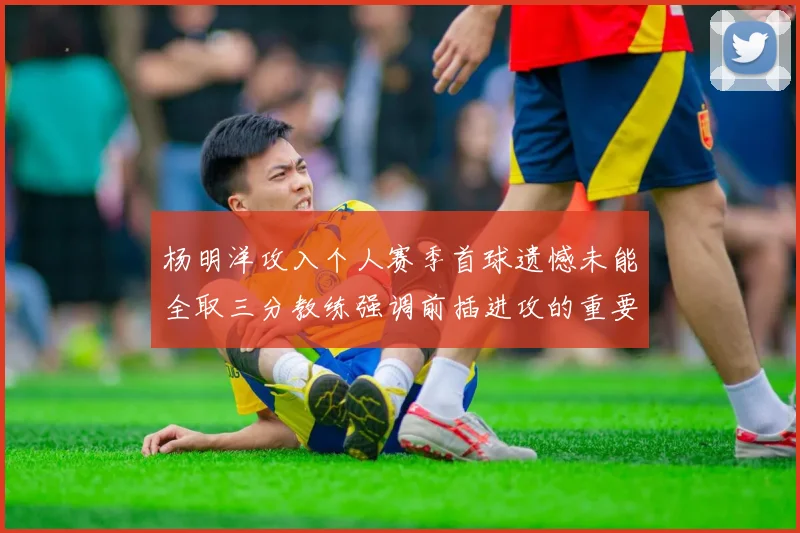 杨明洋攻入个人赛季首球遗憾未能全取三分教练强调前插进攻的重要性