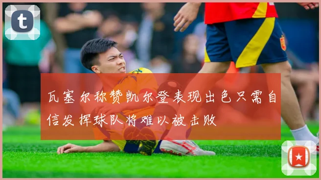 瓦塞尔称赞凯尔登表现出色只需自信发挥球队将难以被击败