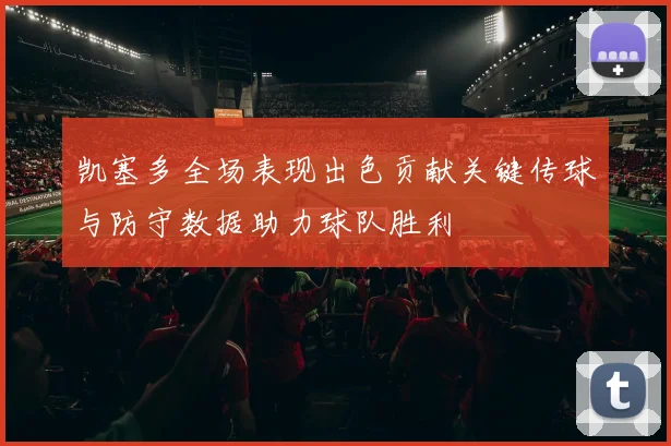 凯塞多全场表现出色贡献关键传球与防守数据助力球队胜利