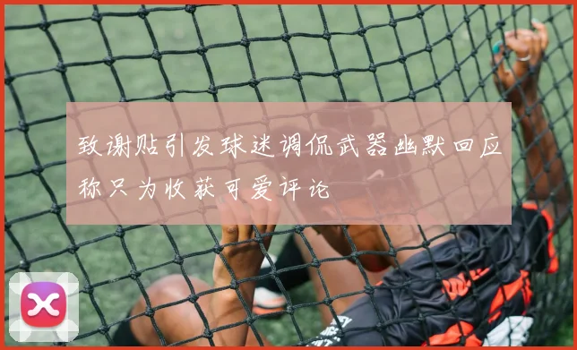 致谢贴引发球迷调侃武器幽默回应称只为收获可爱评论